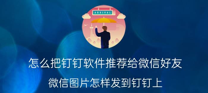 怎么把钉钉软件推荐给微信好友 微信图片怎样发到钉钉上？